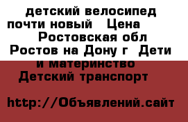 детский велосипед почти новый › Цена ­ 2 900 - Ростовская обл., Ростов-на-Дону г. Дети и материнство » Детский транспорт   